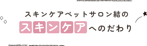 スキンケアペットサロン結のスキンケアへのこだわり